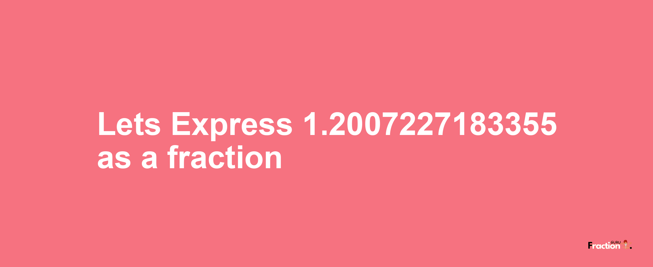 Lets Express 1.2007227183355 as afraction